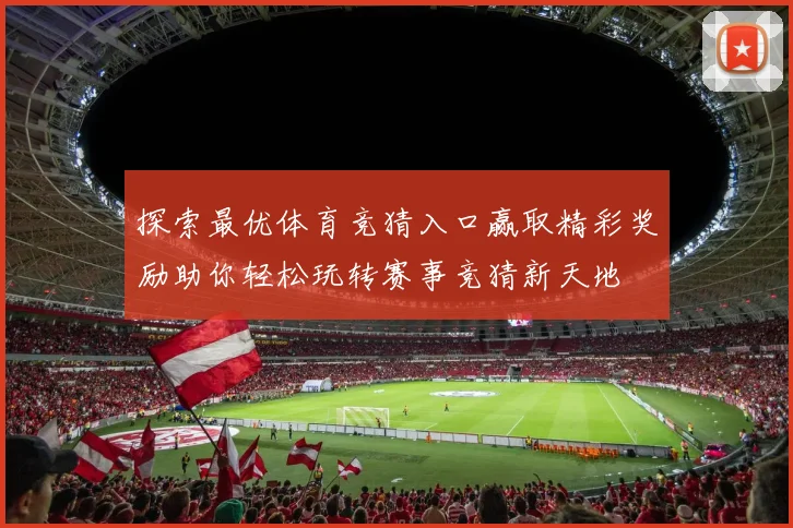 探索最优体育竞猜入口赢取精彩奖励助你轻松玩转赛事竞猜新天地