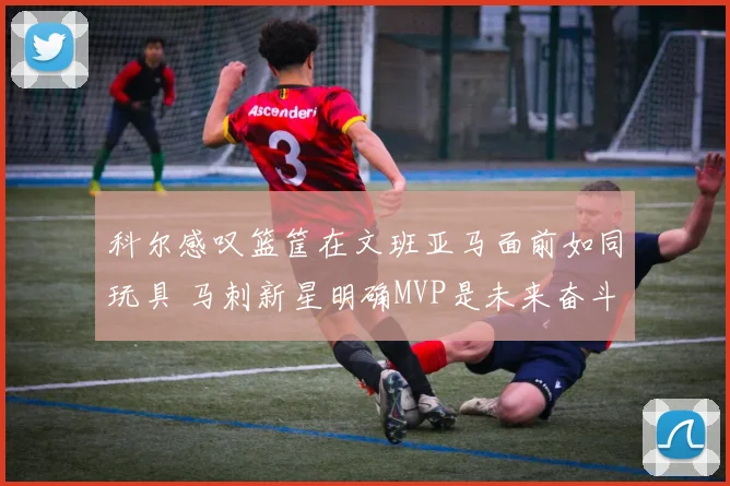 科尔感叹篮筐在文班亚马面前如同玩具 马刺新星明确MVP是未来奋斗目标