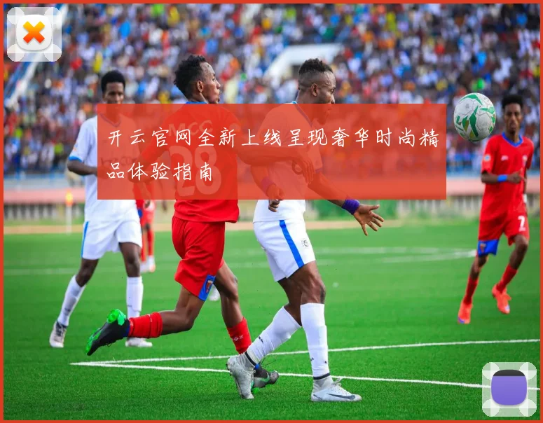 开云官网全新上线呈现奢华时尚精品体验指南