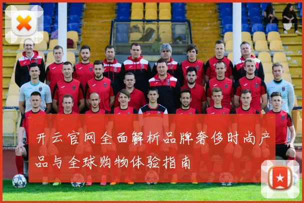 开云官网全面解析品牌奢侈时尚产品与全球购物体验指南