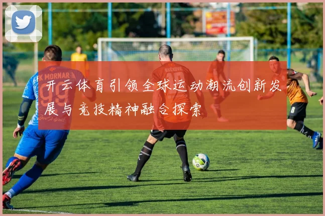 开云体育引领全球运动潮流创新发展与竞技精神融合探索