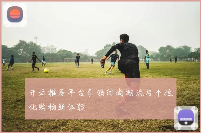 开云推荐平台引领时尚潮流与个性化购物新体验