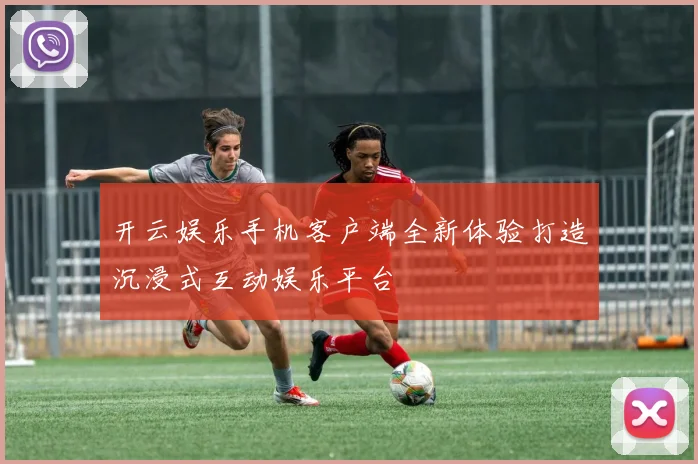 开云娱乐手机客户端全新体验打造沉浸式互动娱乐平台