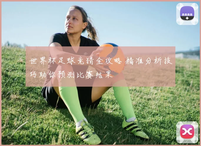 世界杯足球竞猜全攻略 精准分析技巧助你预测比赛结果