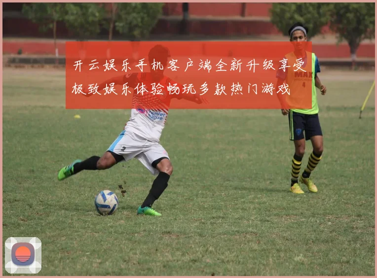 开云娱乐手机客户端全新升级享受极致娱乐体验畅玩多款热门游戏