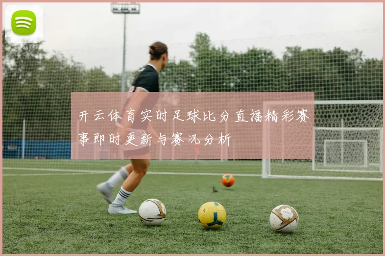 开云体育实时足球比分直播精彩赛事即时更新与赛况分析
