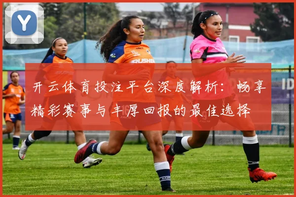 开云体育投注平台深度解析：畅享精彩赛事与丰厚回报的最佳选择