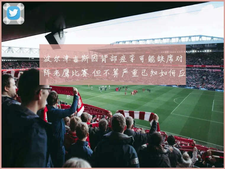 波尔津吉斯因背部痉挛可能缺席对阵老鹰比赛 但不算严重已知如何应对
