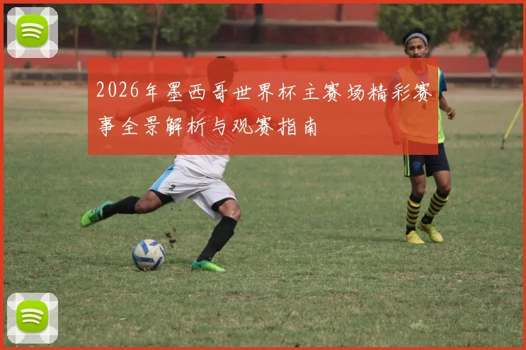 2026年墨西哥世界杯主赛场精彩赛事全景解析与观赛指南