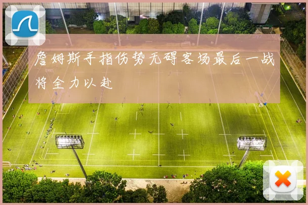 詹姆斯手指伤势无碍客场最后一战将全力以赴