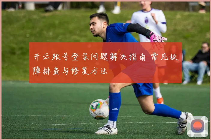 开云账号登录问题解决指南 常见故障排查与修复方法
