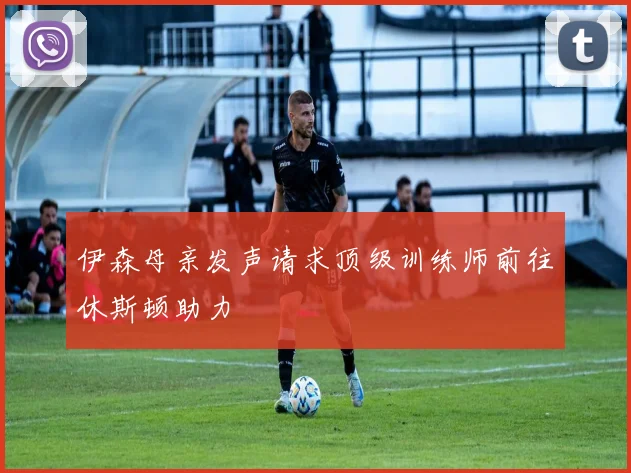 伊森母亲发声请求顶级训练师前往休斯顿助力