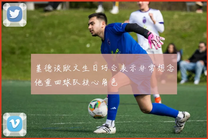 基德谈欧文生日巧合表示非常想念他重回球队核心角色