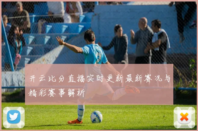 开云比分直播实时更新最新赛况与精彩赛事解析