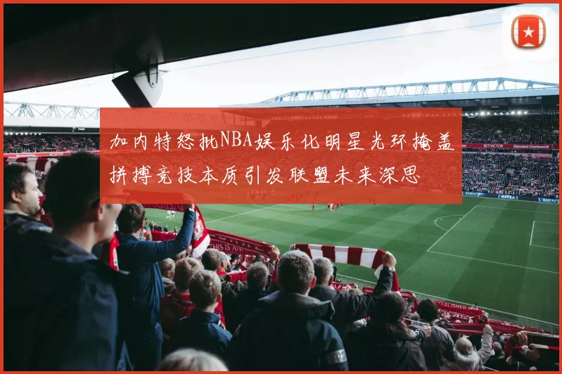 加内特怒批NBA娱乐化明星光环掩盖拼搏竞技本质引发联盟未来深思
