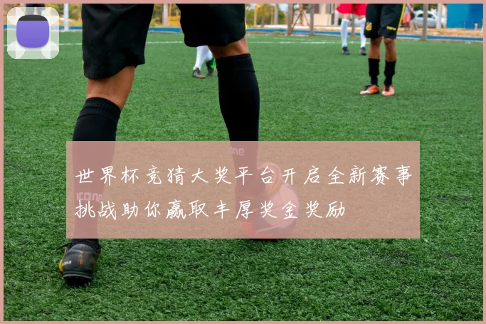 世界杯竞猜大奖平台开启全新赛事挑战助你赢取丰厚奖金奖励