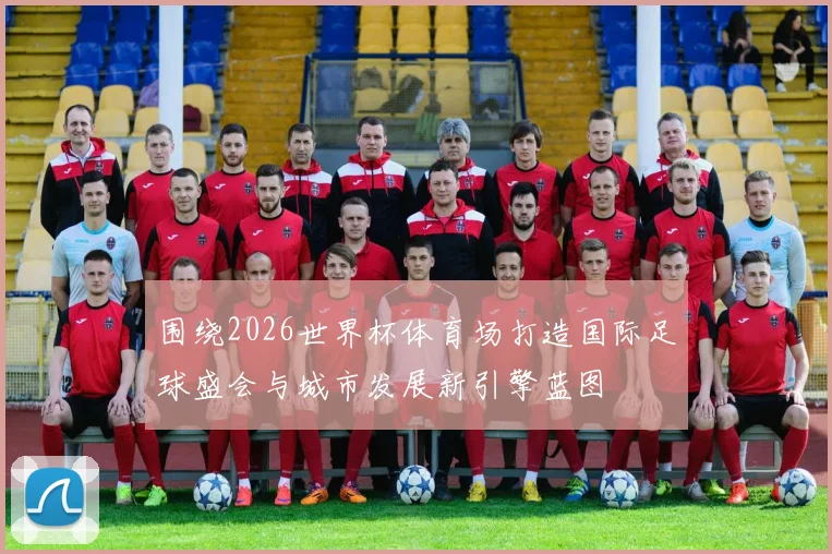 围绕2026世界杯体育场打造国际足球盛会与城市发展新引擎蓝图