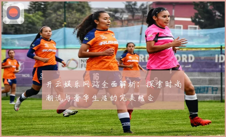 开云娱乐网站全面解析：探索时尚潮流与奢华生活的完美结合