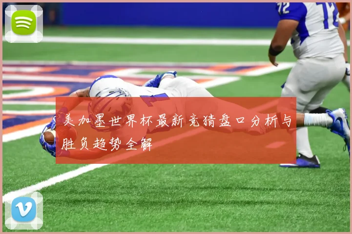 美加墨世界杯最新竞猜盘口分析与胜负趋势全解