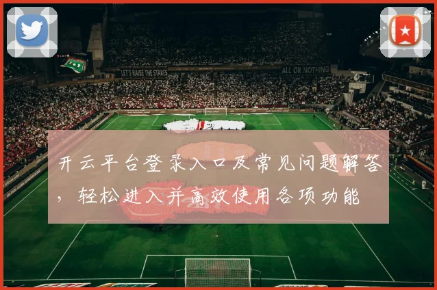 开云平台登录入口及常见问题解答，轻松进入并高效使用各项功能