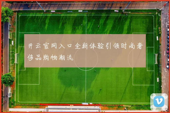 开云官网入口全新体验引领时尚奢侈品购物潮流