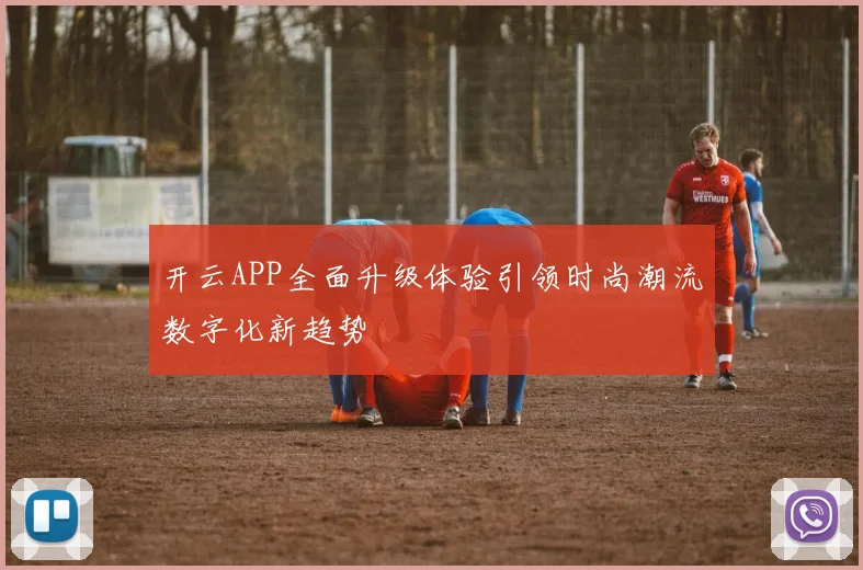 开云APP全面升级体验引领时尚潮流数字化新趋势