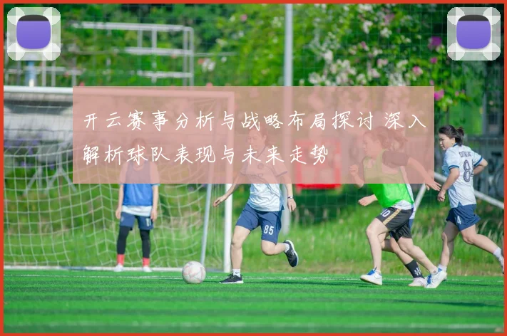 开云赛事分析与战略布局探讨 深入解析球队表现与未来走势