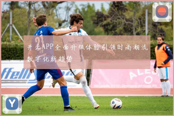 开云APP全面升级体验引领时尚潮流数字化新趋势