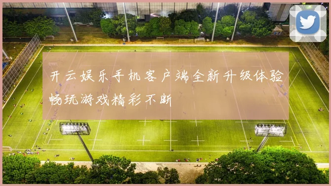 开云娱乐手机客户端全新升级体验畅玩游戏精彩不断