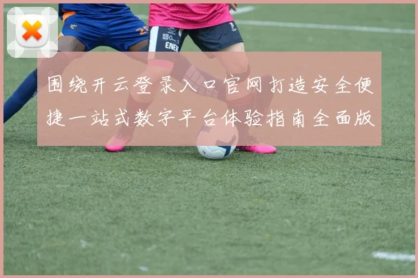 围绕开云登录入口官网打造安全便捷一站式数字平台体验指南全面版